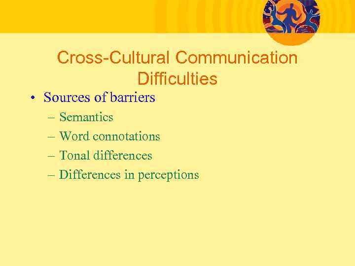 Cross-Cultural Communication Difficulties • Sources of barriers – – Semantics Word connotations Tonal differences