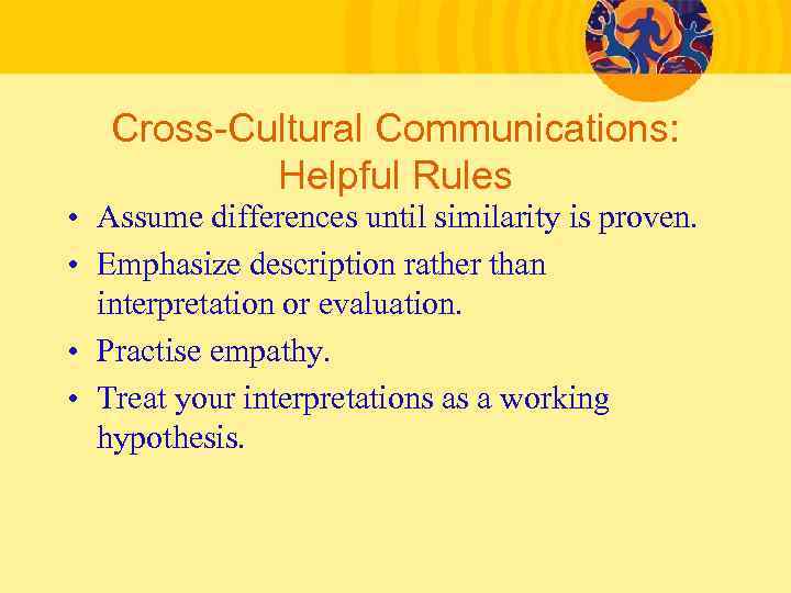 Cross-Cultural Communications: Helpful Rules • Assume differences until similarity is proven. • Emphasize description