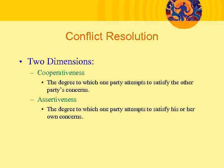 Conflict Resolution • Two Dimensions: – Cooperativeness • The degree to which one party