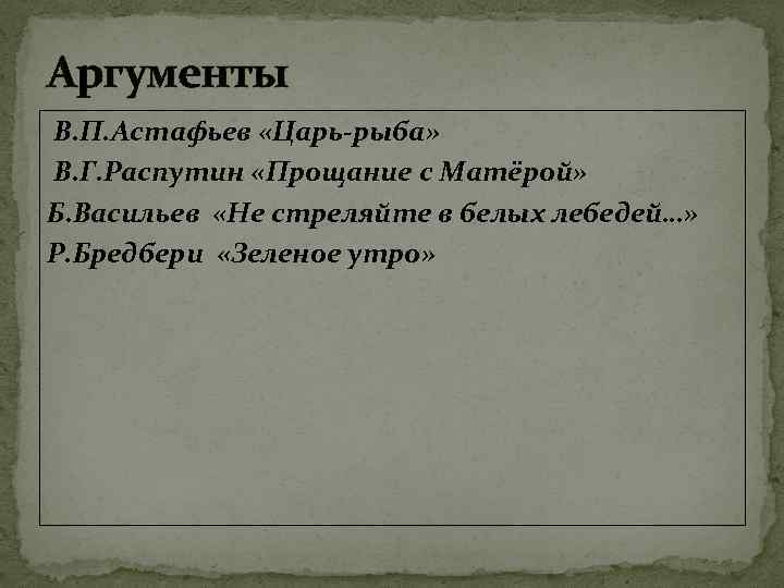 Аргументы В. П. Астафьев «Царь-рыба» В. Г. Распутин «Прощание с Матёрой» Б. Васильев «Не
