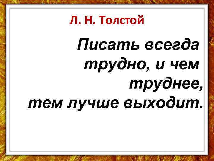 Л. Н. Толстой Писать всегда трудно, и чем труднее, тем лучше выходит. 