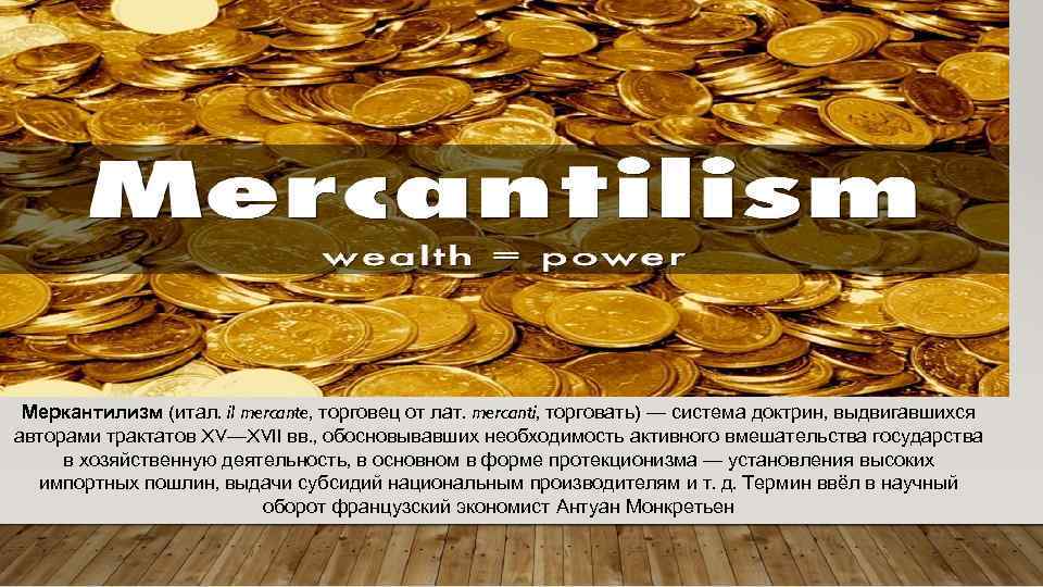 Меркантилизм (итал. il mercante, торговец от лат. mercanti, торговать) — система доктрин, выдвигавшихся авторами