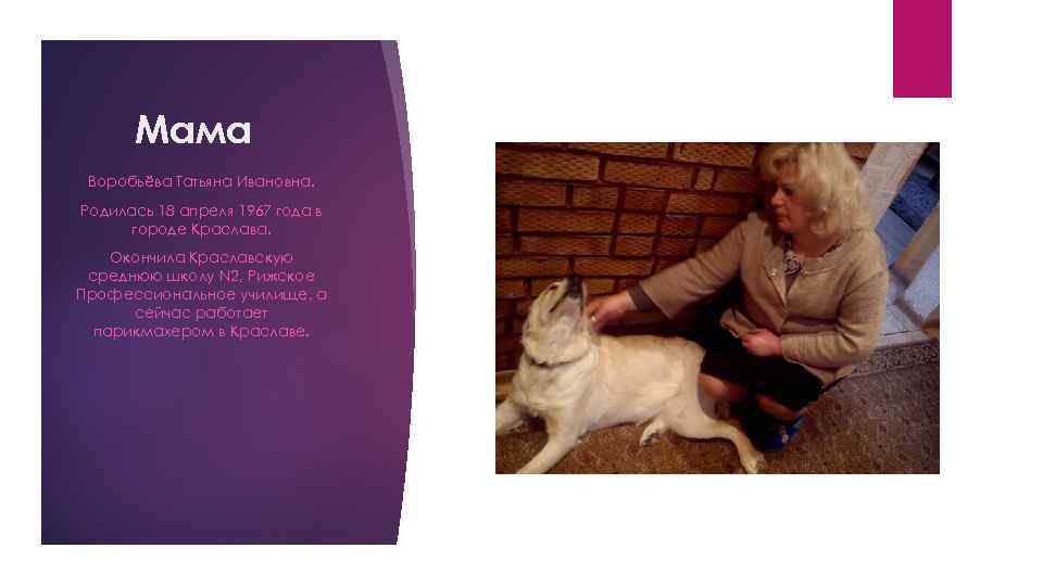 Мама Воробьёва Татьяна Ивановна. Родилась 18 апреля 1967 года в городе Краслава. Окончила Краславскую