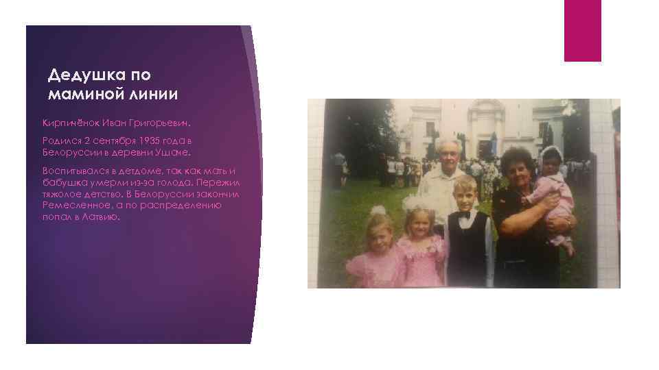 Дедушка по маминой линии Кирпичёнок Иван Григорьевич. Родился 2 сентября 1935 года в Белоруссии