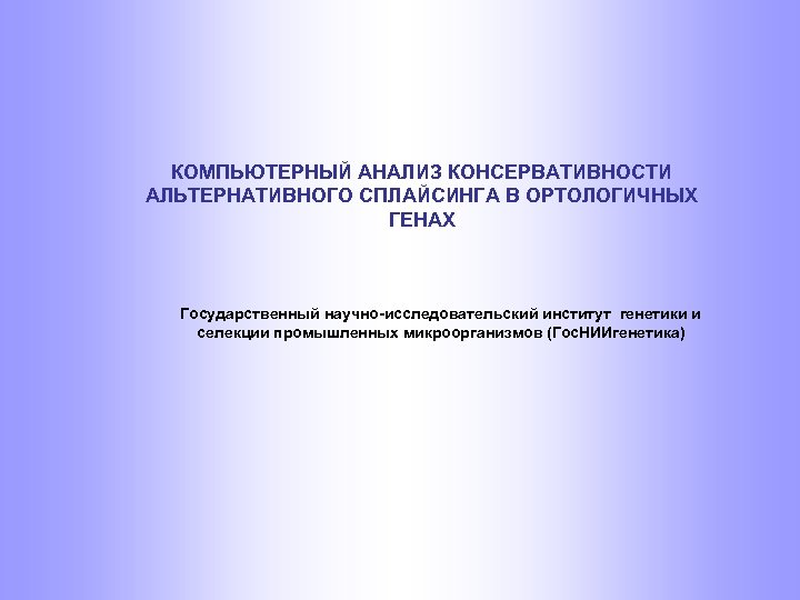 КОМПЬЮТЕРНЫЙ АНАЛИЗ КОНСЕРВАТИВНОСТИ АЛЬТЕРНАТИВНОГО СПЛАЙСИНГА В ОРТОЛОГИЧНЫХ ГЕНАХ Государственный научно-исследовательский институт генетики и селекции
