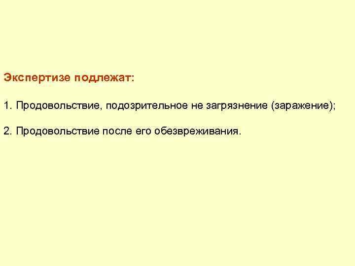 Экспертизе подлежат: 1. Продовольствие, подозрительное не загрязнение (заражение); 2. Продовольствие после его обезвреживания. 