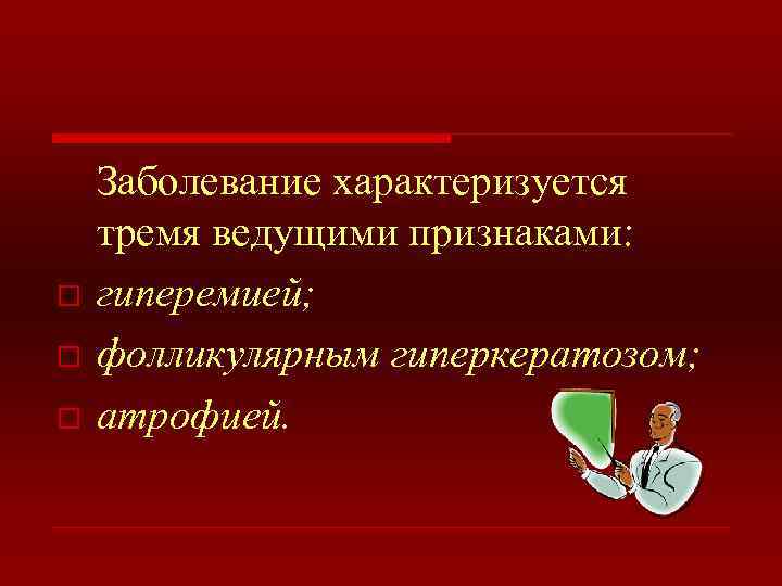 o o o Заболевание характеризуется тремя ведущими признаками: гиперемией; фолликулярным гиперкератозом; атрофией. 