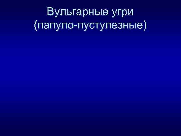 Вульгарные угри (папуло-пустулезные) 