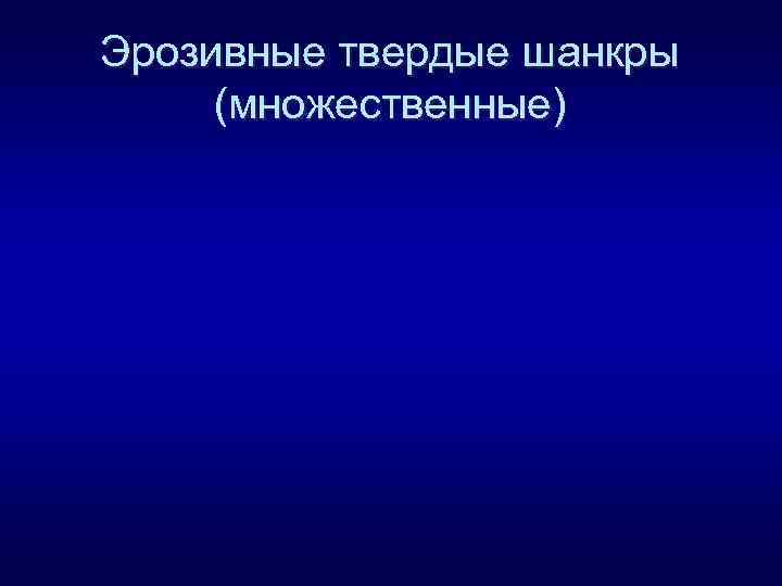Эрозивные твердые шанкры (множественные) 