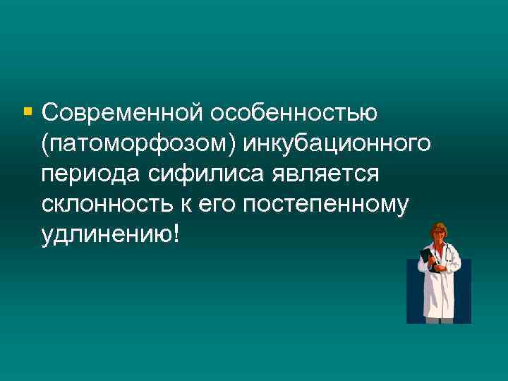 § Современной особенностью (патоморфозом) инкубационного периода сифилиса является склонность к его постепенному удлинению! 