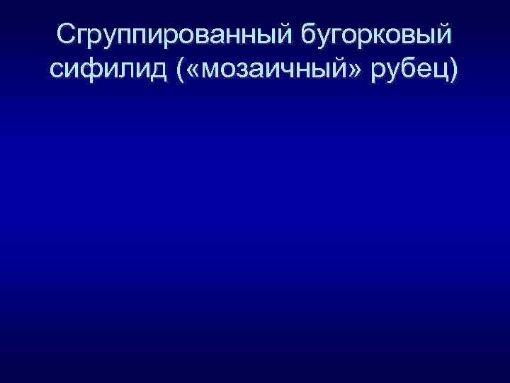 Сгруппированный бугорковый сифилид ( «мозаичный» рубец) 