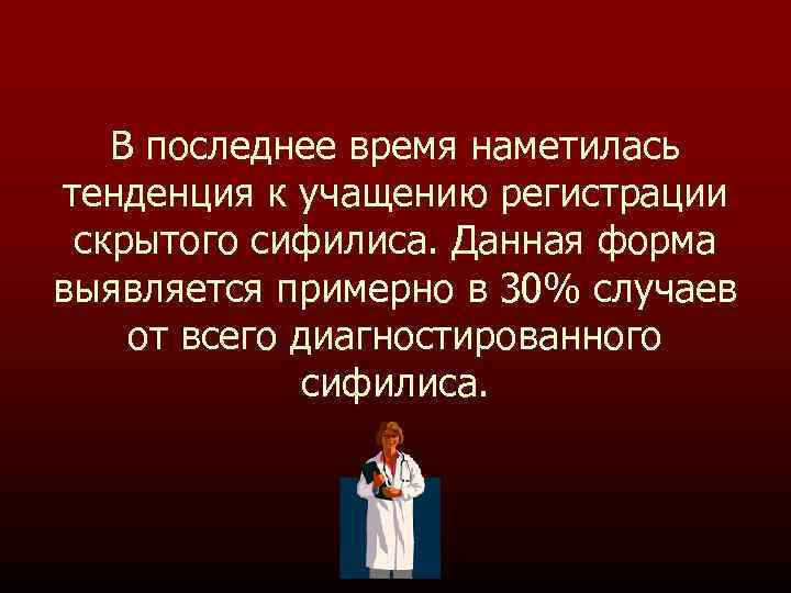 В последнее время наметилась тенденция к учащению регистрации скрытого сифилиса. Данная форма выявляется примерно