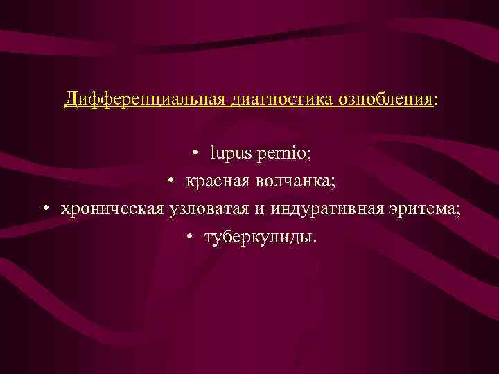 Дифференциальная диагностика ознобления: • lupus pernio; • красная волчанка; • хроническая узловатая и индуративная