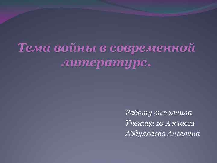 Тема войны в современной литературе. Работу выполнила Ученица 10 А класса Абдуллаева Ангелина 