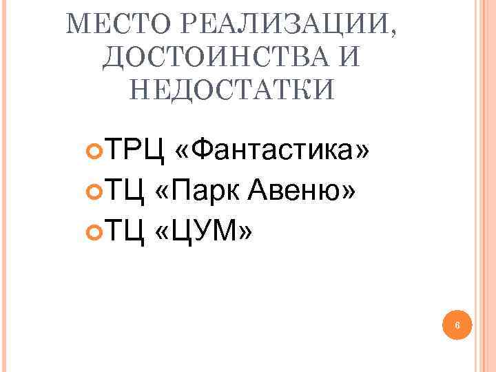 МЕСТО РЕАЛИЗАЦИИ, ДОСТОИНСТВА И НЕДОСТАТКИ ТРЦ «Фантастика» ТЦ «Парк Авеню» ТЦ «ЦУМ» 6 