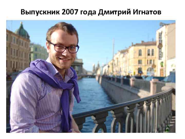 Выпускник 2007 года Дмитрий Игнатов 