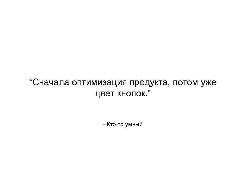 “Сначала оптимизация продукта, потом уже цвет кнопок. ” –Кто-то умный 