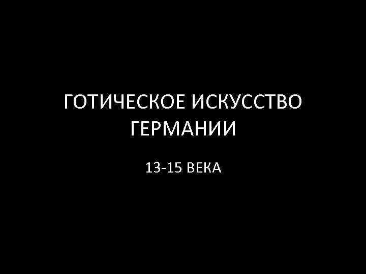 ГОТИЧЕСКОЕ ИСКУССТВО ГЕРМАНИИ 13 -15 ВЕКА 