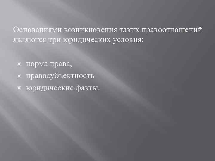 Основаниями возникновения таких правоотношений являются три юридических условия: норма права, правосубъектность юридические факты. 
