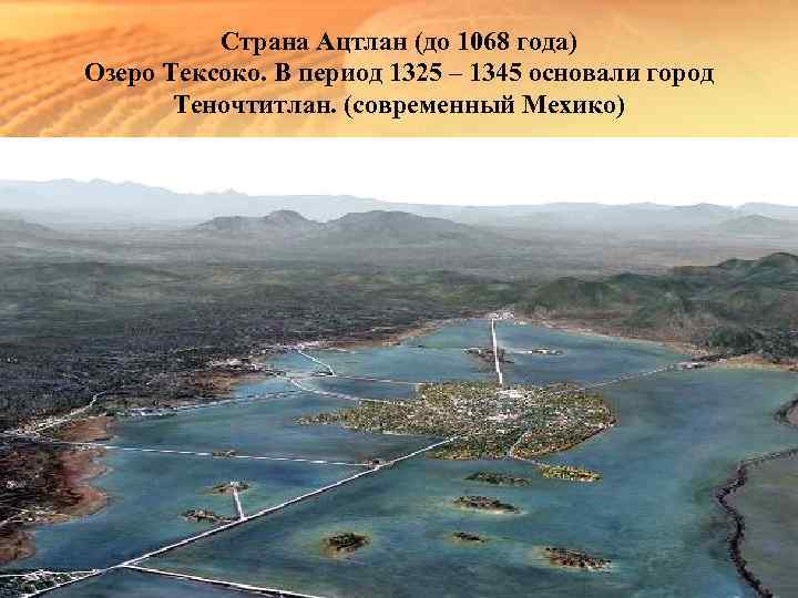 Страна Ацтлан (до 1068 года) Озеро Тексоко. В период 1325 – 1345 основали город