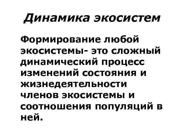 Динамика экосистем Формирование любой экосистемы- это сложный динамический процесс изменений состояния и жизнедеятельности членов