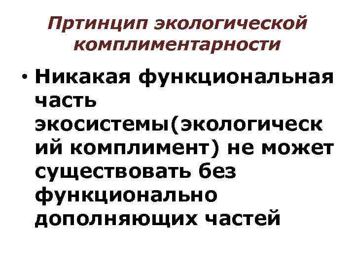 Пртинцип экологической комплиментарности • Никакая функциональная часть экосистемы(экологическ ий комплимент) не может существовать без