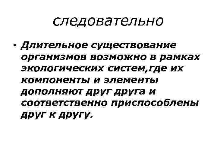 следовательно • Длительное существование организмов возможно в рамках экологических систем, где их компоненты и