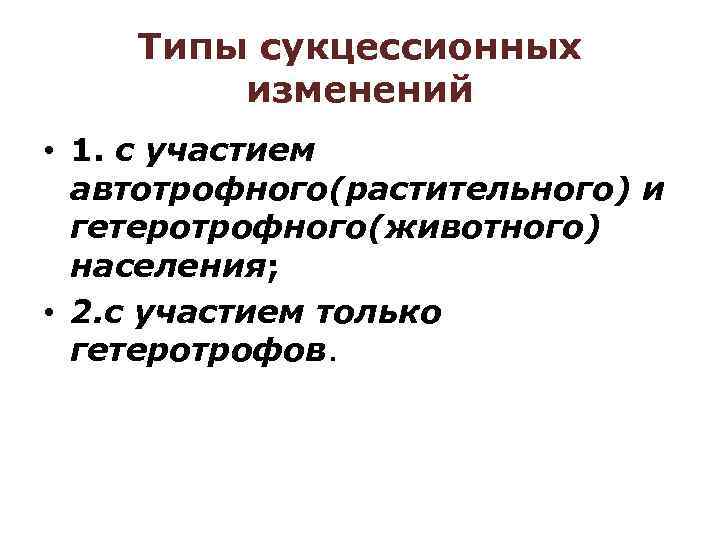 Типы сукцессионных изменений • 1. с участием автотрофного(растительного) и гетеротрофного(животного) населения; • 2. с