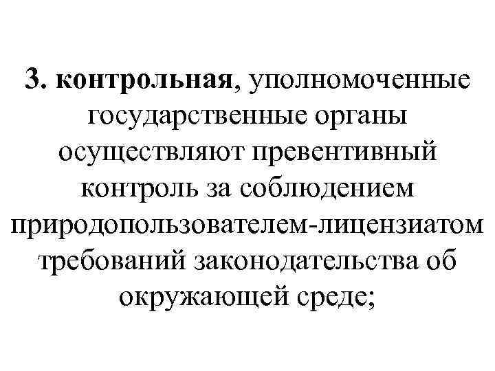 3. контрольная, уполномоченные государственные органы осуществляют превентивный контроль за соблюдением природопользователем-лицензиатом требований законодательства об