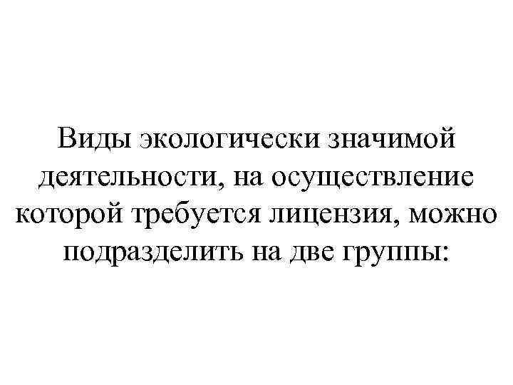 Виды экологически значимой деятельности, на осуществление которой требуется лицензия, можно подразделить на две группы: