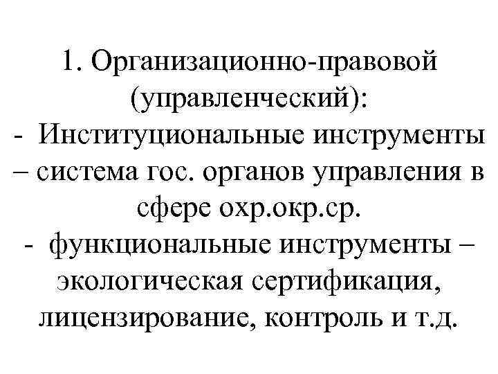 1. Организационно-правовой (управленческий): - Институциональные инструменты – система гос. органов управления в сфере охр.