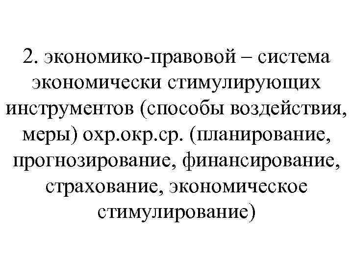 2. экономико-правовой – система экономически стимулирующих инструментов (способы воздействия, меры) охр. окр. ср. (планирование,