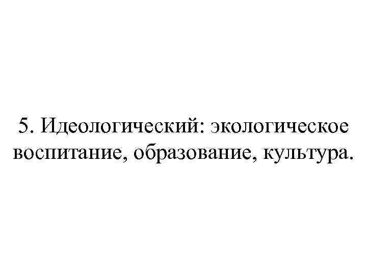 5. Идеологический: экологическое воспитание, образование, культура. 