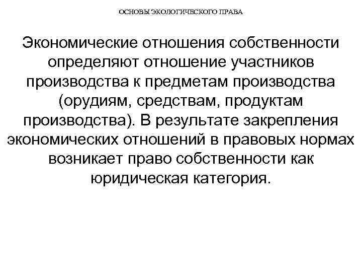 ОСНОВЫ ЭКОЛОГИЧЕСКОГО ПРАВА Экономические отношения собственности определяют отношение участников производства к предметам производства (орудиям,