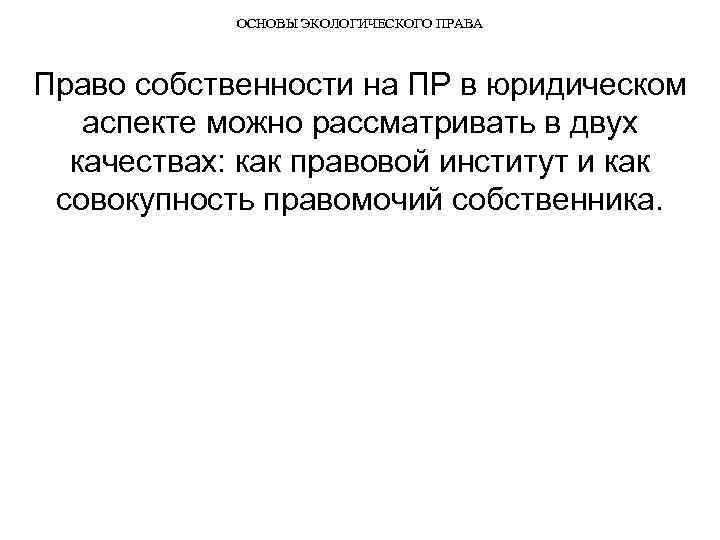 ОСНОВЫ ЭКОЛОГИЧЕСКОГО ПРАВА Право собственности на ПР в юридическом аспекте можно рассматривать в двух
