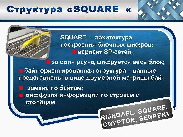 SQUARE – архитектура построения блочных шифров: вариант SP-сетей; за один раунд шифруется весь блок;