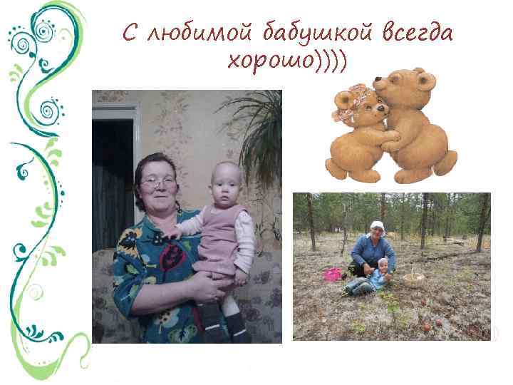 С любимой бабушкой всегда хорошо)))) 