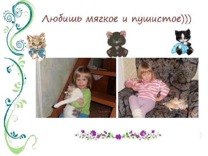 Любишь мягкое и пушистое))) 