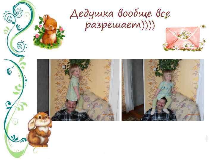 Дедушка вообще все разрешает)))) 