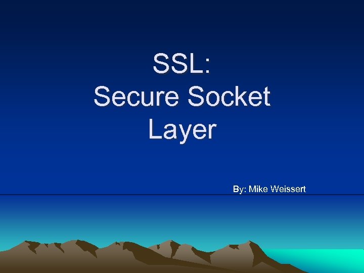 SSL: Secure Socket Layer By: Mike Weissert 