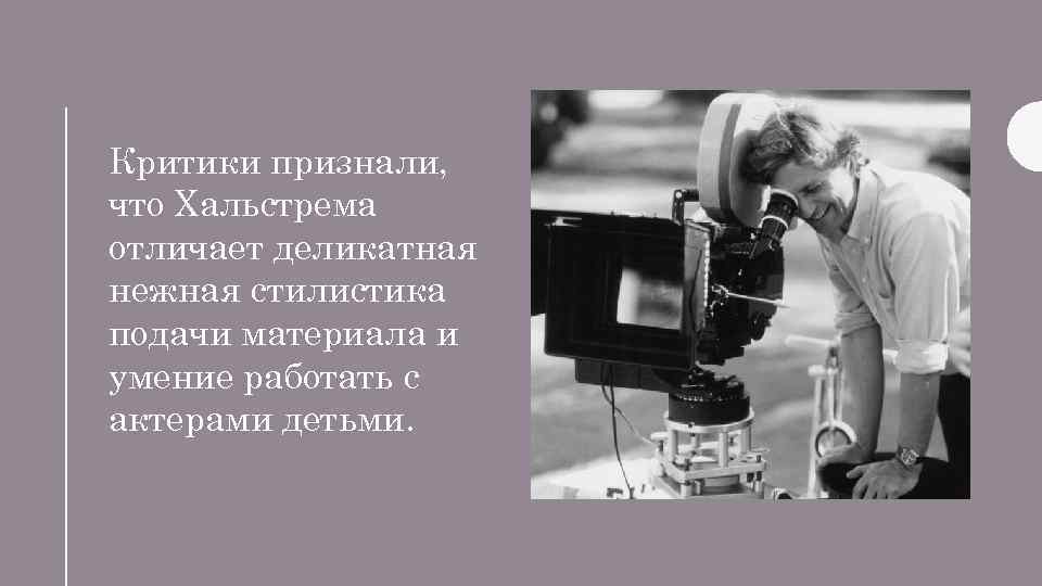 Критики признали, что Хальстрема отличает деликатная нежная стилистика подачи материала и умение работать с