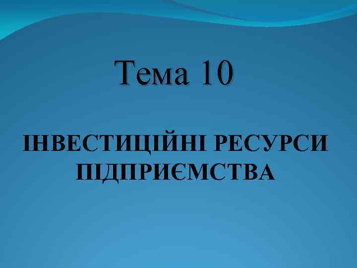 Тема 10 ІНВЕСТИЦІЙНІ РЕСУРСИ ПІДПРИЄМСТВА 