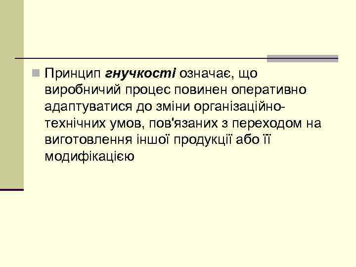 n Принцип гнучкості означає, що виробничий процес повинен оперативно адаптуватися до зміни організаційнотехнічних умов,