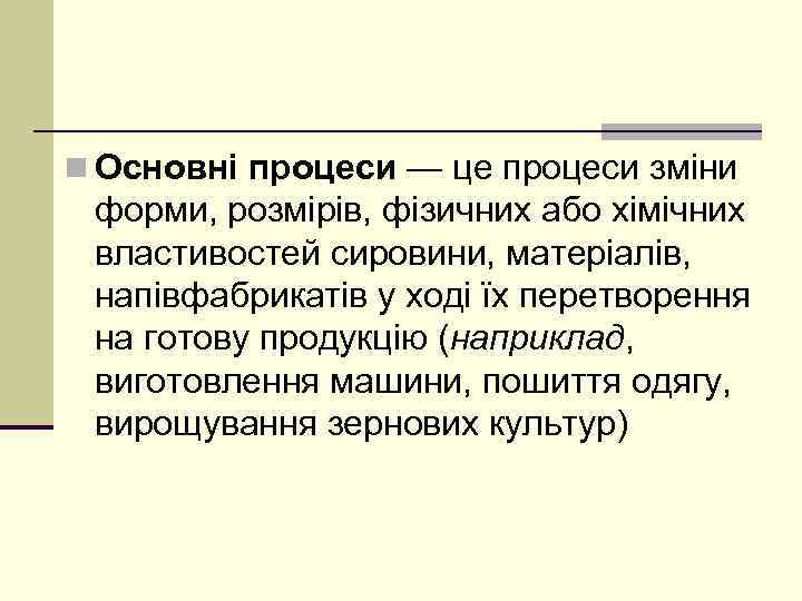 n Основні процеси — це процеси зміни форми, розмірів, фізичних або хімічних властивостей сировини,