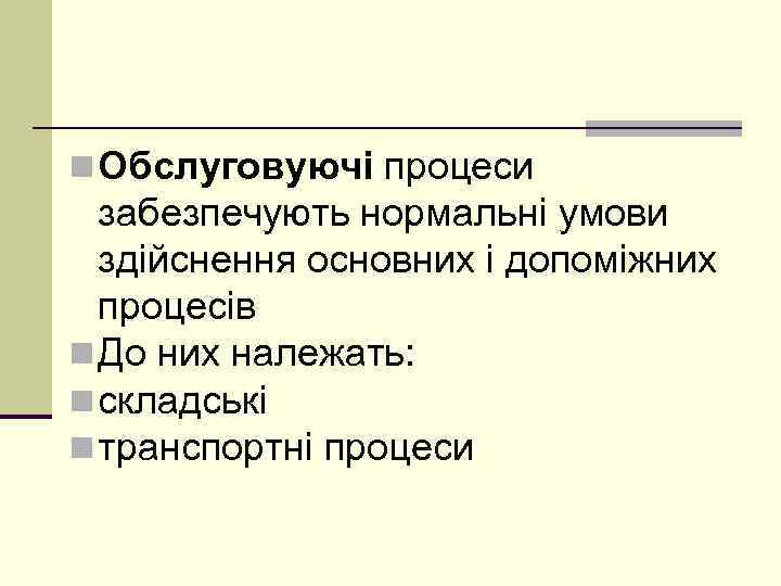 n Обслуговуючі процеси забезпечують нормальні умови здійснення основних і допоміжних процесів n До них