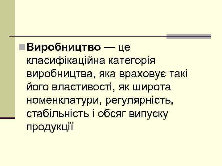 n Виробництво — це класифікаційна категорія виробництва, яка враховує такі його властивості, як широта