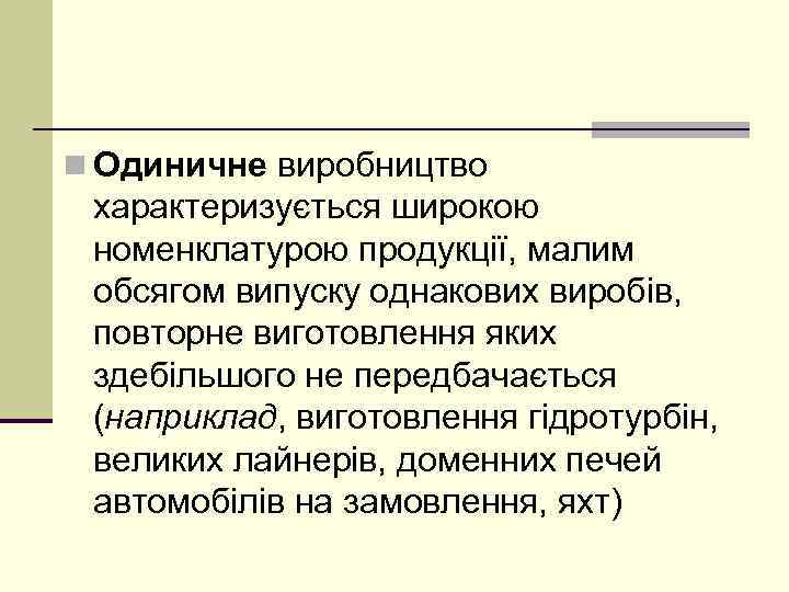 n Одиничне виробництво характеризується широкою номенклатурою продукції, малим обсягом випуску однакових виробів, повторне виготовлення