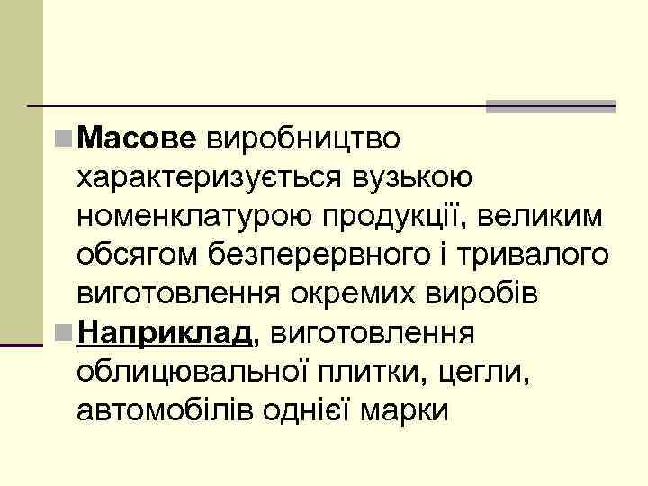n Масове виробництво характеризується вузькою номенклатурою продукції, великим обсягом безперервного і тривалого виготовлення окремих