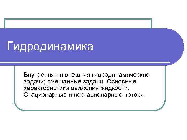 Гидродинамика Внутренняя и внешняя гидродинамические задачи; смешанные задачи. Основные характеристики движения жидкости. Стационарные и