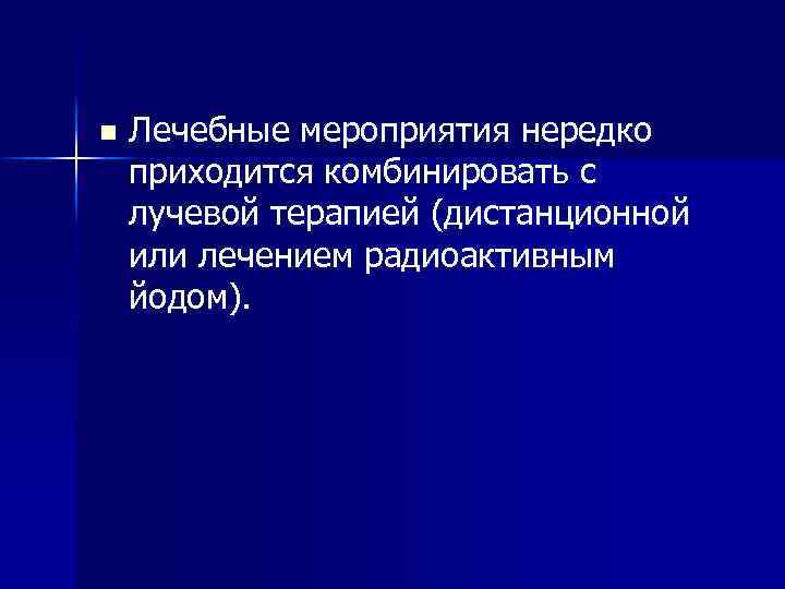 n Лечебные мероприятия нередко приходится комбинировать с лучевой терапией (дистанционной или лечением радиоактивным йодом).